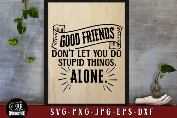 Good Friends Don't Let You Do Stupid Things Alone
